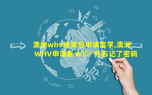澳洲whv结束后申请留学,澳洲WHV申请账 🌺 号忘记了密码